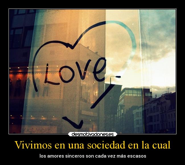Vivimos en una sociedad en la cual - los amores sinceros son cada vez más escasos