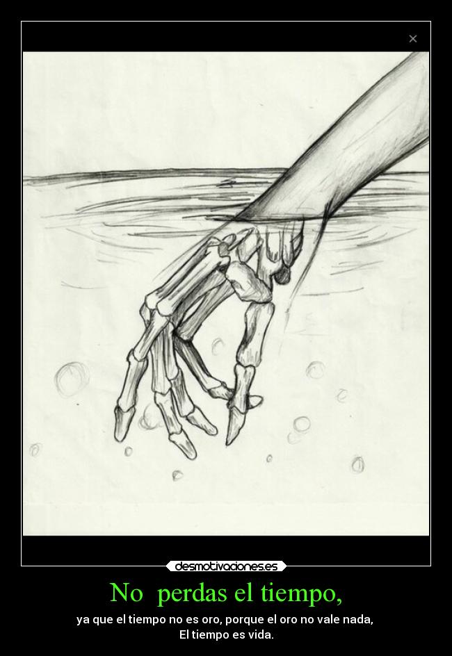 No perdas el tiempo, - ya que el tiempo no es oro, porque el oro no vale nada,
El tiempo es vida.