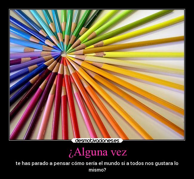 ¿Alguna vez - te has parado a pensar cómo sería el mundo si a todos nos gustara lo
mismo?