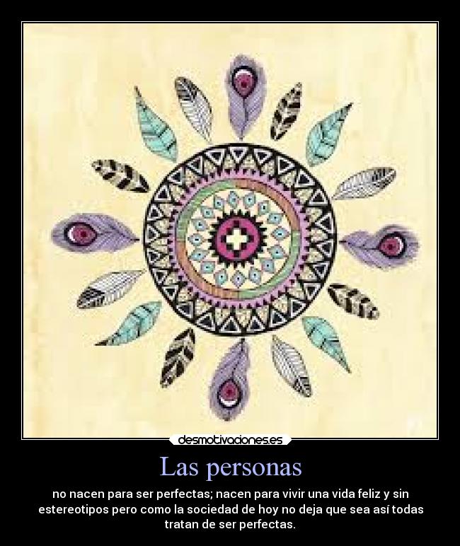 Las personas - no nacen para ser perfectas; nacen para vivir una vida feliz y sin
estereotipos pero como la sociedad de hoy no deja que sea así todas
tratan de ser perfectas.