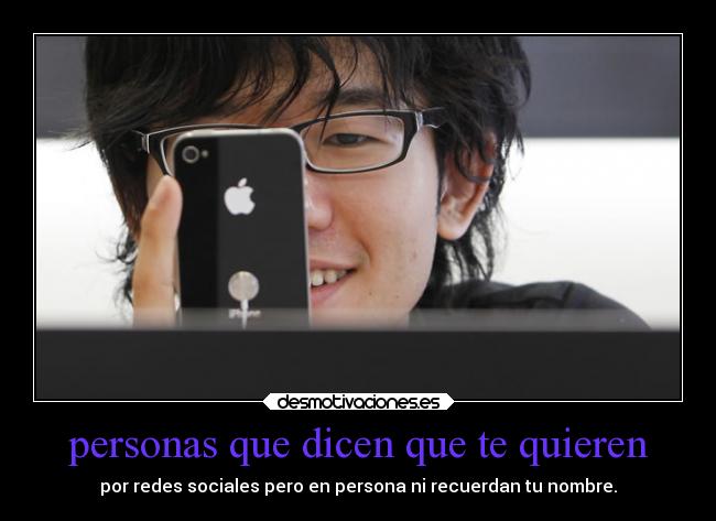 personas que dicen que te quieren - por redes sociales pero en persona ni recuerdan tu nombre.