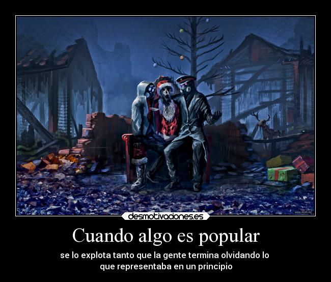 Cuando algo es popular - se lo explota tanto que la gente termina olvidando lo 
que representaba en un principio