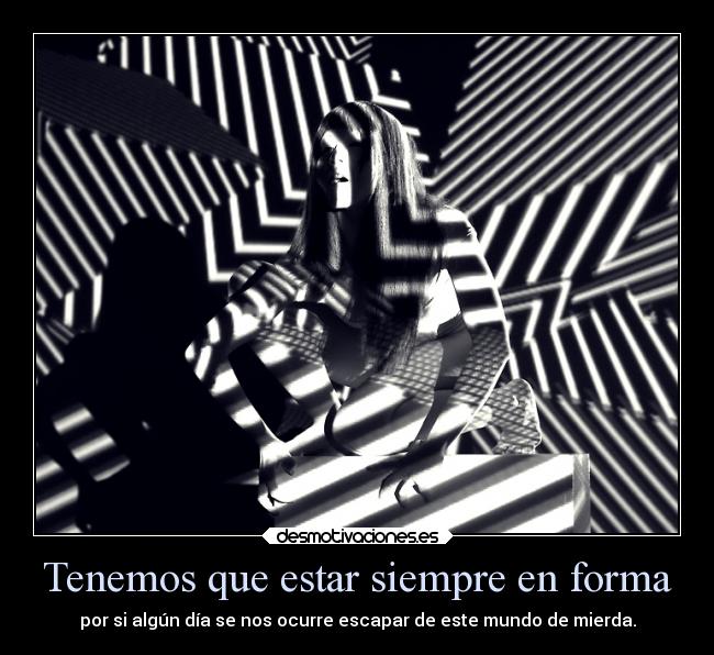 Tenemos que estar siempre en forma - por si algún día se nos ocurre escapar de este mundo de mierda.