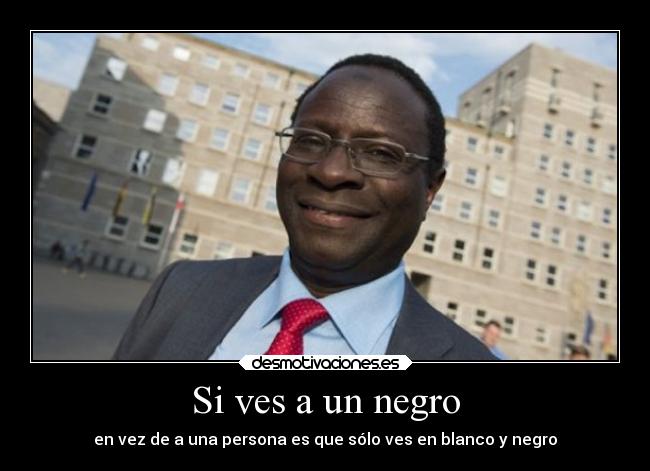 Si ves a un negro - en vez de a una persona es que sólo ves en blanco y negro