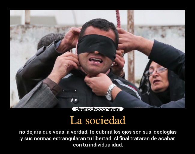 La sociedad - no dejara que veas la verdad, te cubrirá los ojos son sus ideologías
y sus normas estrangularan tu libertad. Al final trataran de acabar
con tu individualidad.