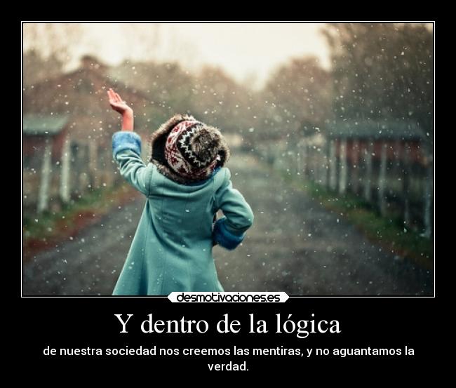 Y dentro de la lógica - de nuestra sociedad nos creemos las mentiras, y no aguantamos la
verdad.