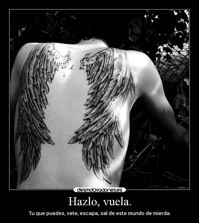 Hazlo, vuela. - Tu que puedes, vete, escapa, sal de este mundo de mierda.