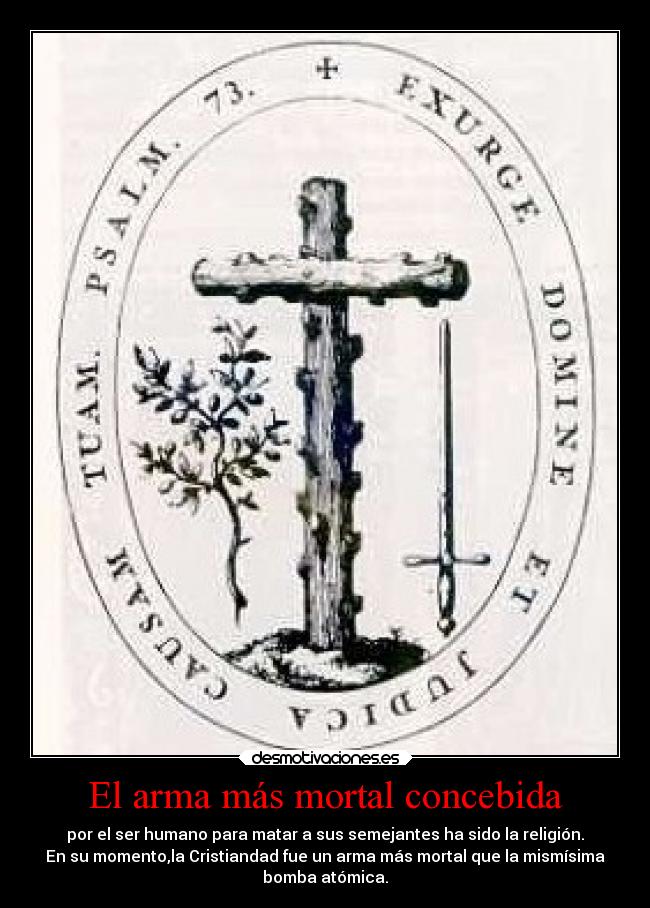 El arma más mortal concebida - por el ser humano para matar a sus semejantes ha sido la religión.
En su momento,la Cristiandad fue un arma más mortal que la mismísima
bomba atómica.