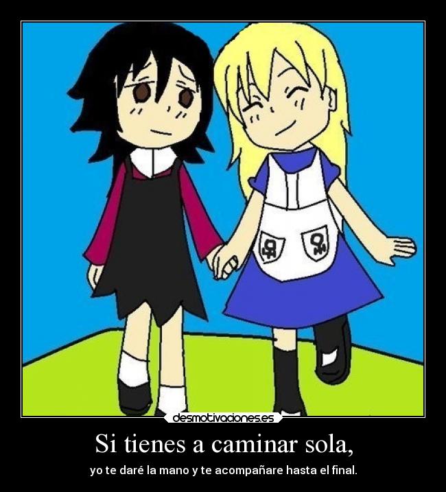 Si tienes a caminar sola, - yo te daré la mano y te acompañare hasta el final.