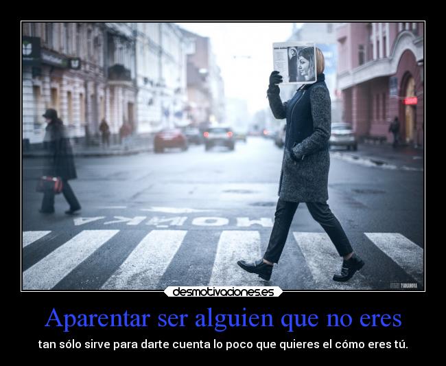 Aparentar ser alguien que no eres - tan sólo sirve para darte cuenta lo poco que quieres el cómo eres tú.