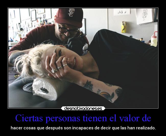 Ciertas personas tienen el valor de - hacer cosas que después son incapaces de decir que las han realizado.