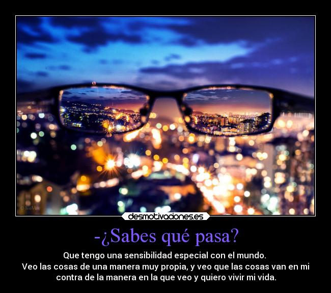-¿Sabes qué pasa? - Que tengo una sensibilidad especial con el mundo. 
Veo las cosas de una manera muy propia, y veo que las cosas van en mi
contra de la manera en la que veo y quiero vivir mi vida.