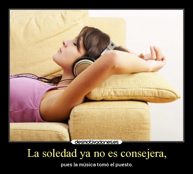 La soledad ya no es consejera, - pues la música tomó el puesto.