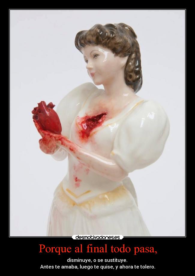 Porque al final todo pasa, - disminuye, o se sustituye.
Antes te amaba, luego te quise, y ahora te tolero.