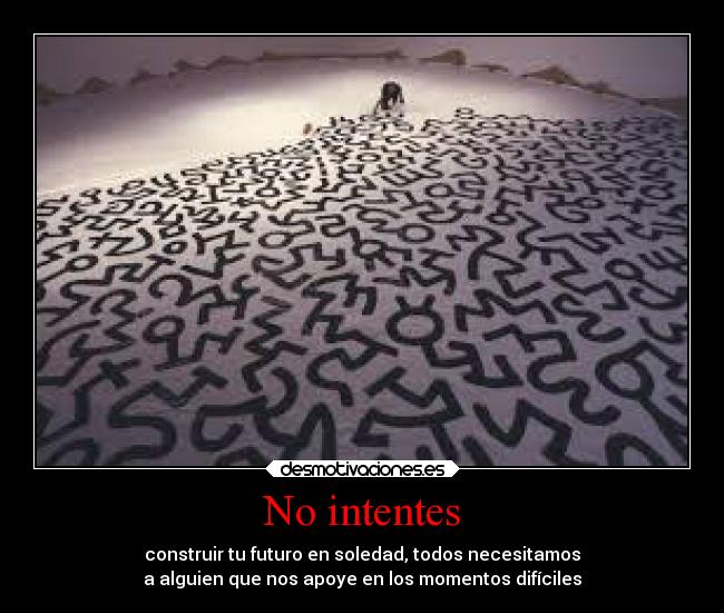 No intentes - construir tu futuro en soledad, todos necesitamos
a alguien que nos apoye en los momentos difíciles