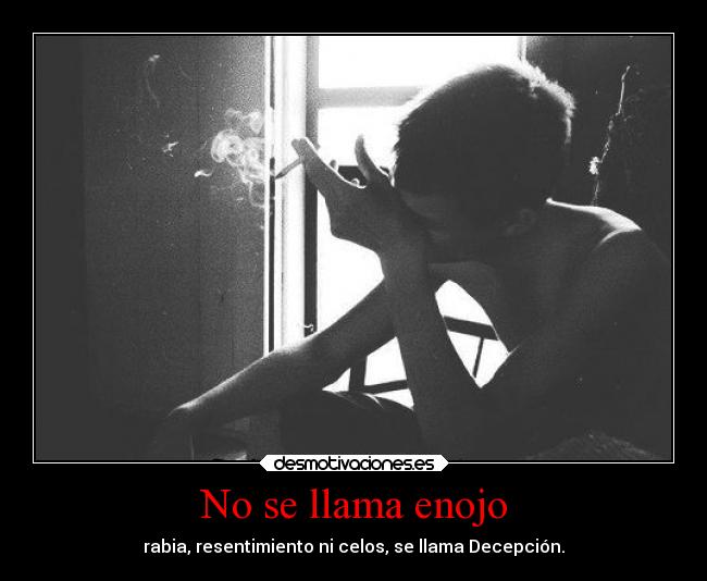 No se llama enojo - rabia, resentimiento ni celos, se llama Decepción.