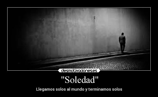 Soledad - Llegamos solos al mundo y terminamos solos