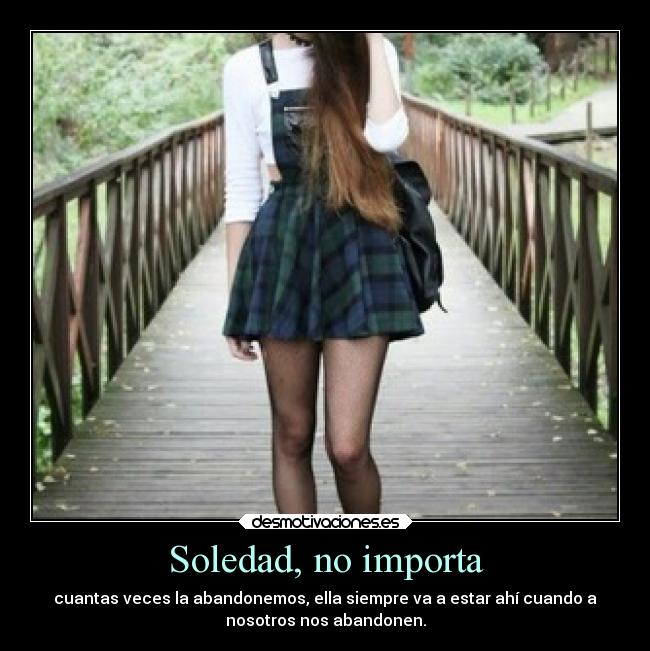 Soledad, no importa - cuantas veces la abandonemos, ella siempre va a estar ahí cuando a
nosotros nos abandonen.