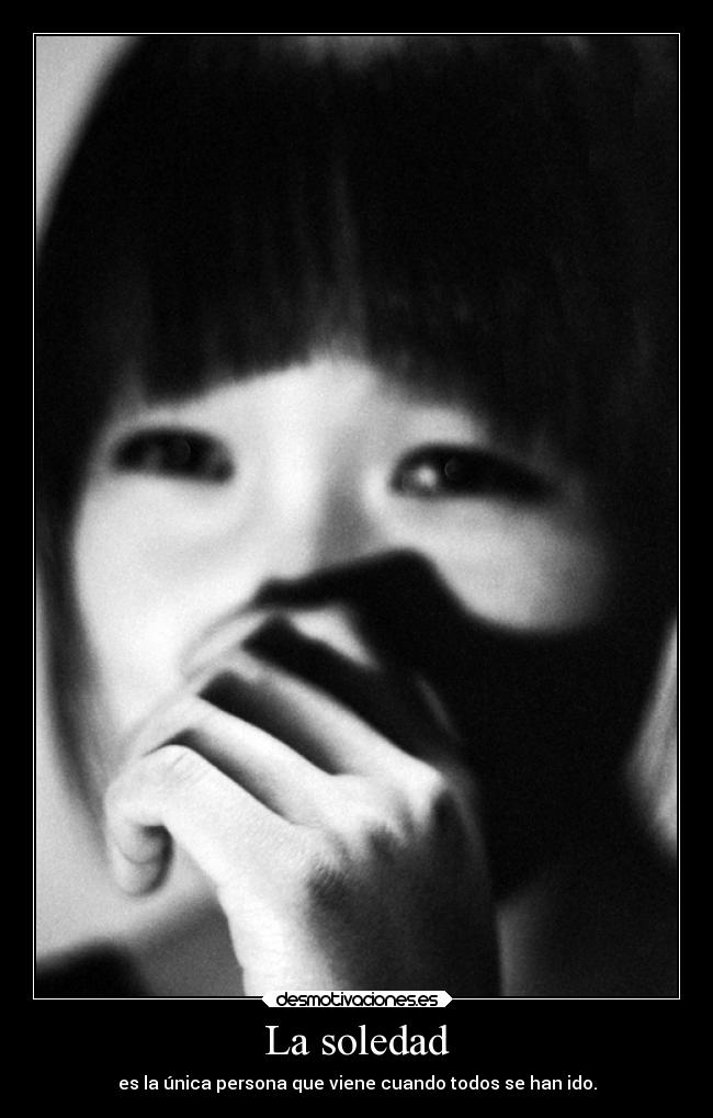 La soledad - es la única persona que viene cuando todos se han ido.