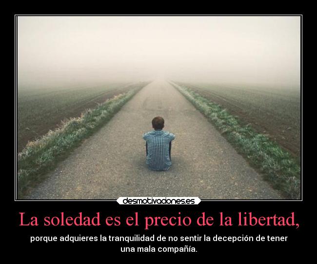 La soledad es el precio de la libertad, -