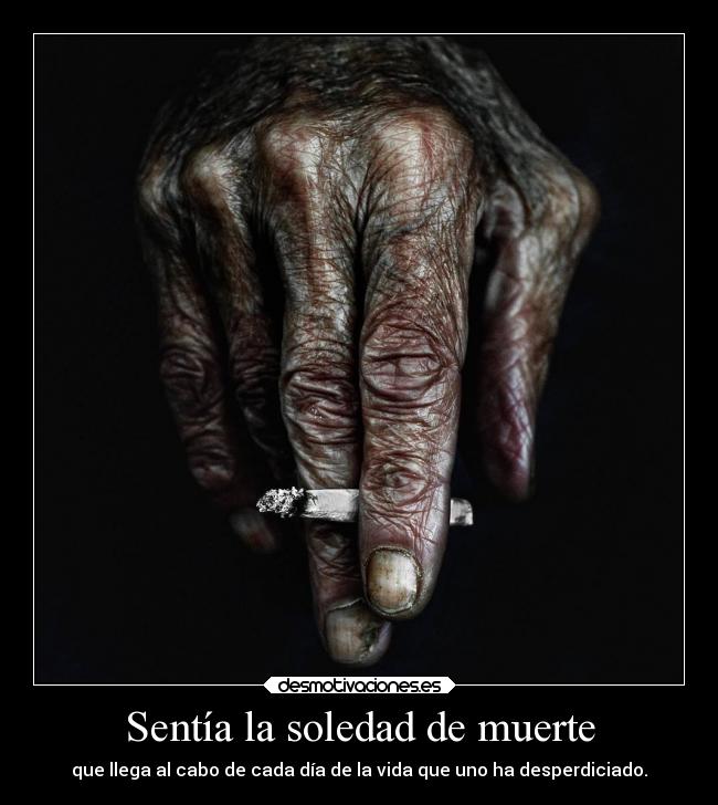 Sentía la soledad de muerte - que llega al cabo de cada día de la vida que uno ha desperdiciado.