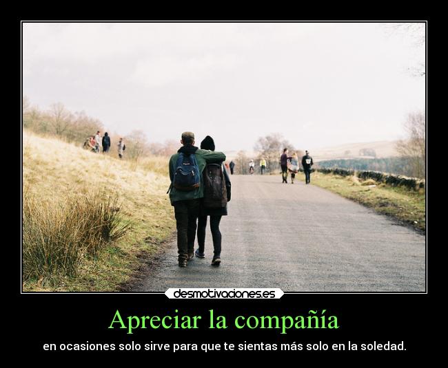 Apreciar la compañía - en ocasiones solo sirve para que te sientas más solo en la soledad.