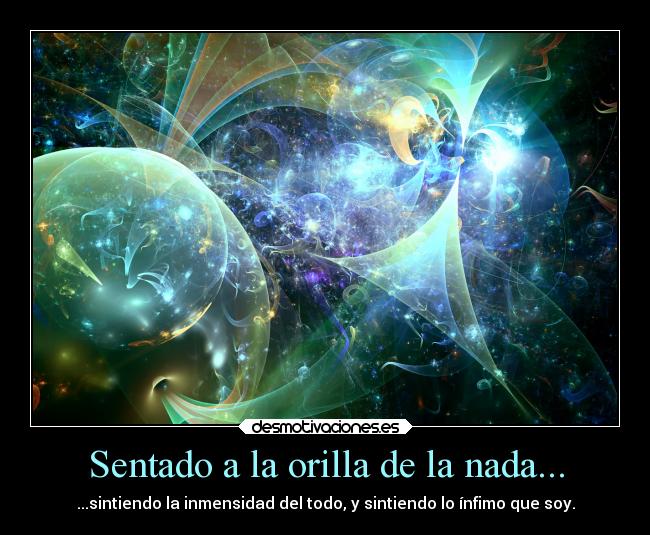 Sentado a la orilla de la nada... - ...sintiendo la inmensidad del todo, y sintiendo lo ínfimo que soy.