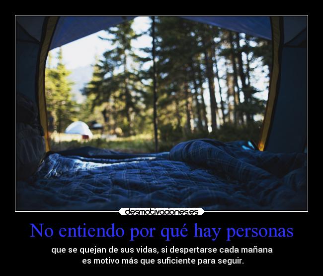 No entiendo por qué hay personas - que se quejan de sus vidas, si despertarse cada mañana
 es motivo más que suficiente para seguir.