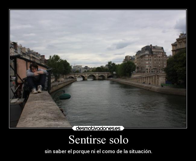 Sentirse solo - sin saber el porque ni el como de la situación.