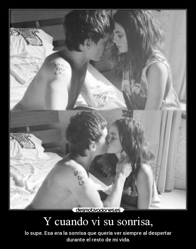 Y cuando vi su sonrisa, - lo supe. Esa era la sonrisa que quería ver siempre al despertar
durante el resto de mi vida.