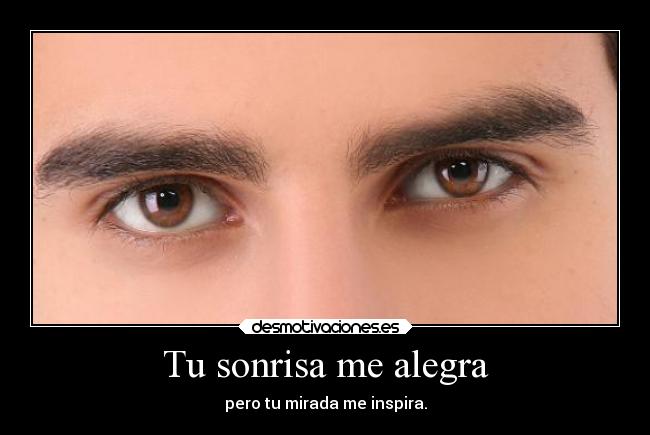 Tu sonrisa me alegra - pero tu mirada me inspira.