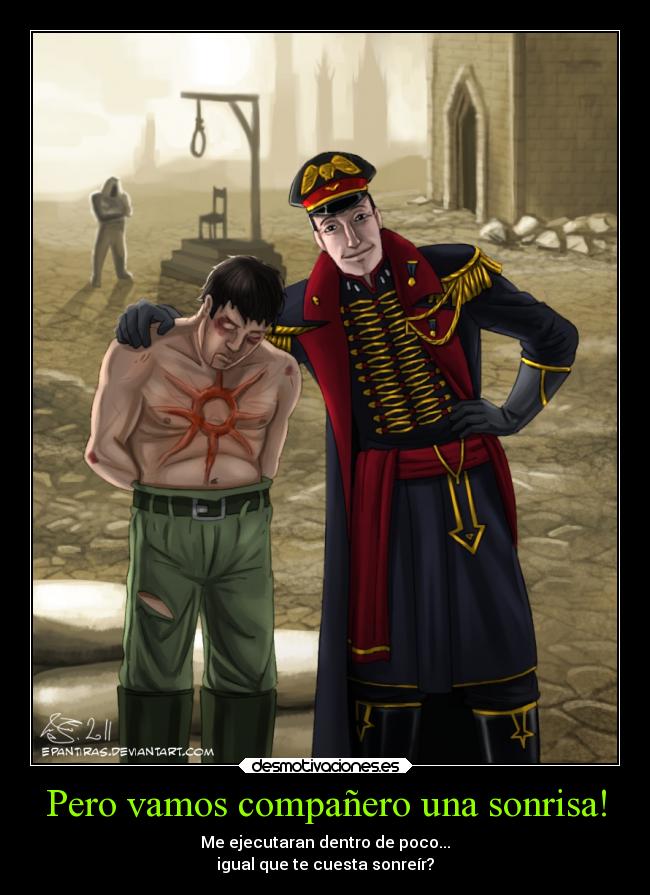 Pero vamos compañero una sonrisa! - Me ejecutaran dentro de poco...
igual que te cuesta sonreír?