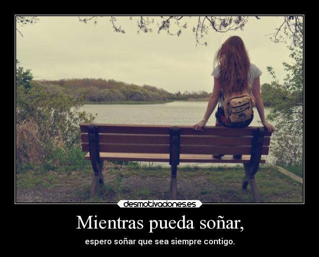 Mientras pueda soñar, - espero soñar que sea siempre contigo.