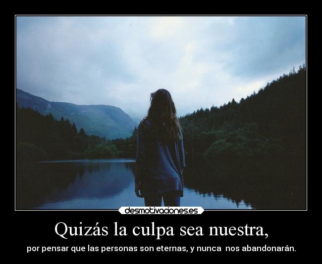 Quizás la culpa sea nuestra, - por pensar que las personas son eternas, y nunca  nos abandonarán.