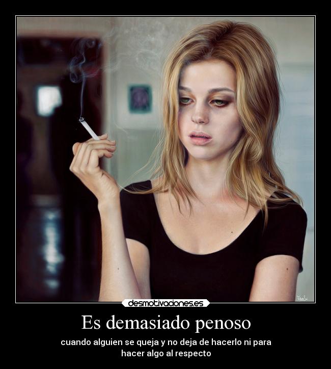 Es demasiado penoso - cuando alguien se queja y no deja de hacerlo ni para
hacer algo al respecto