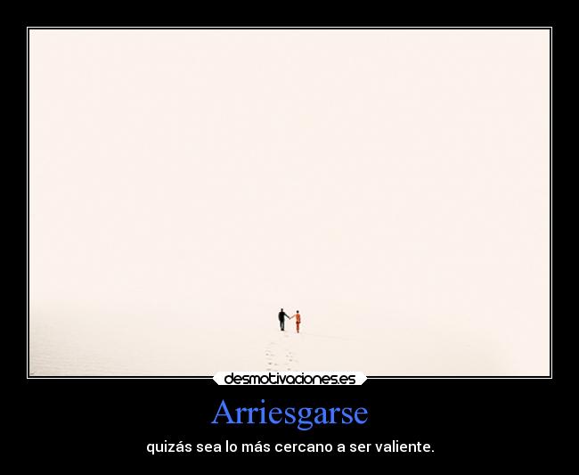 Arriesgarse - quizás sea lo más cercano a ser valiente.
