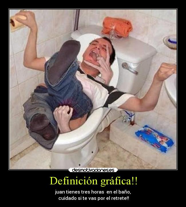Definición gráfica!! - juan tienes tres horas en el baño,
cuidado si te vas por el retrete!!