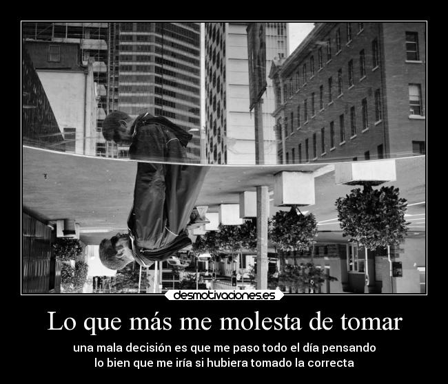 Lo que más me molesta de tomar - una mala decisión es que me paso todo el día pensando
lo bien que me iría si hubiera tomado la correcta