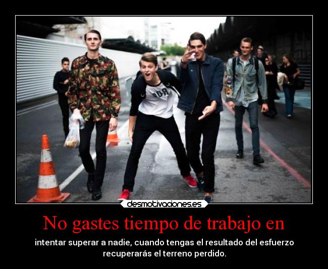 No gastes tiempo de trabajo en - intentar superar a nadie, cuando tengas el resultado del esfuerzo
recuperarás el terreno perdido.