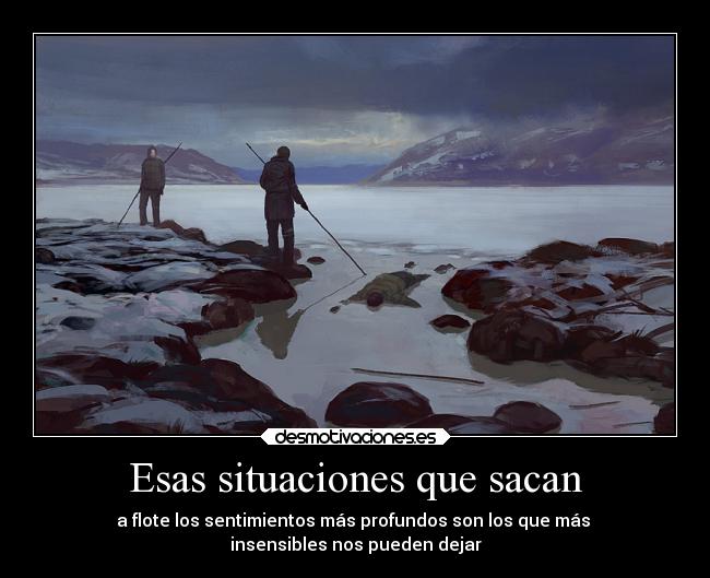 Esas situaciones que sacan - a flote los sentimientos más profundos son los que más
insensibles nos pueden dejar