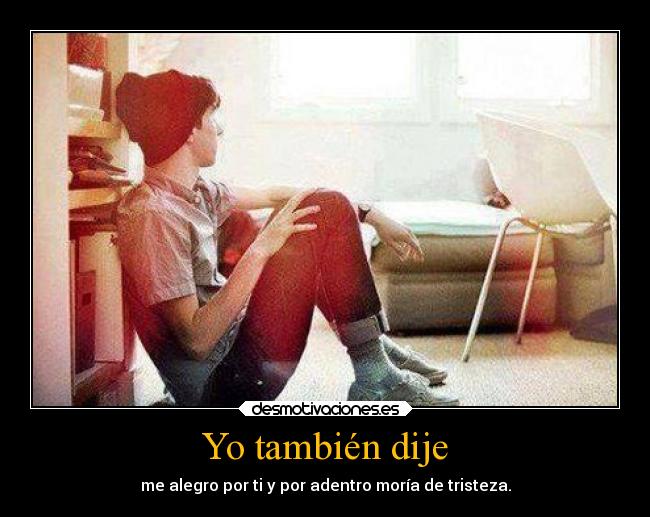 Yo también dije - me alegro por ti y por adentro moría de tristeza.