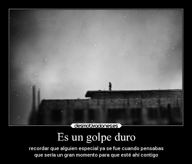 Es un golpe duro - recordar que alguien especial ya se fue cuando pensabas
que sería un gran momento para que esté ahí contigo