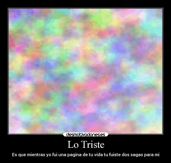 Lo Triste - Es que mientras yo fui una pagina de tu vida tu fuiste dos sagas para mi