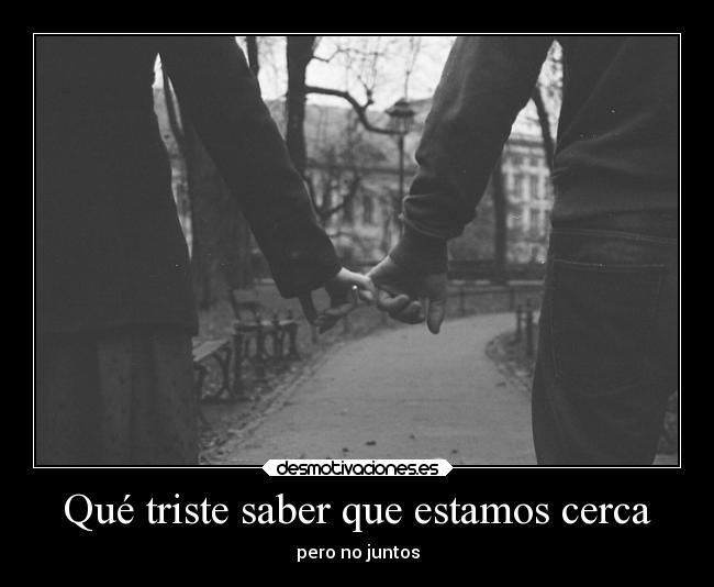 Qué triste saber que estamos cerca - pero no juntos