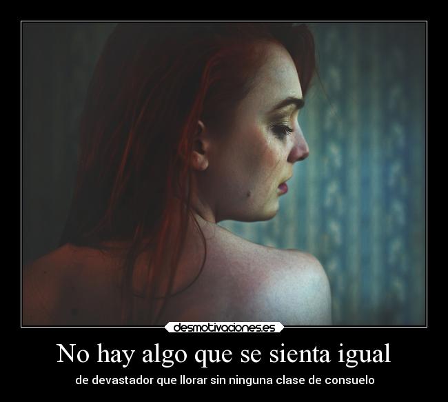 No hay algo que se sienta igual - de devastador que llorar sin ninguna clase de consuelo