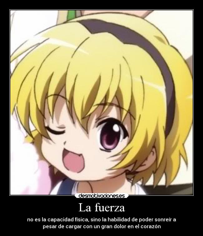 La fuerza - no es la capacidad física, sino la habilidad de poder sonreír a
pesar de cargar con un gran dolor en el corazón