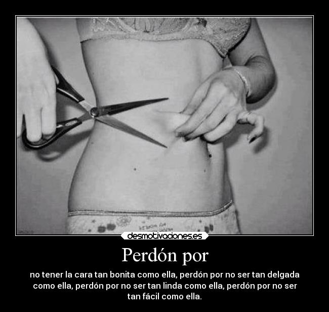 Perdón por - no tener la cara tan bonita como ella, perdón por no ser tan delgada
como ella, perdón por no ser tan linda como ella, perdón por no ser
tan fácil como ella.