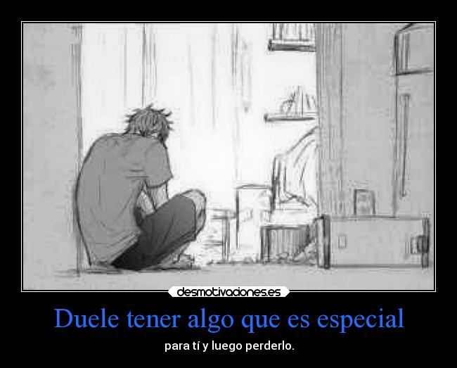 Duele tener algo que es especial - para tí y luego perderlo.