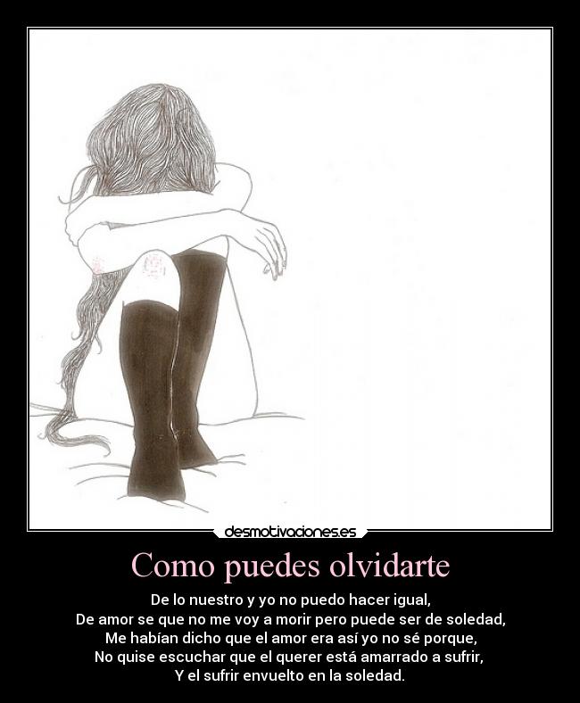 Como puedes olvidarte - De lo nuestro y yo no puedo hacer igual,
De amor se que no me voy a morir pero puede ser de soledad,
Me habían dicho que el amor era así yo no sé porque,
No quise escuchar que el querer está amarrado a sufrir,
Y el sufrir envuelto en la soledad.