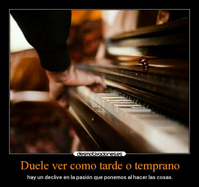 Duele ver como tarde o temprano - hay un declive en la pasión que ponemos al hacer las cosas.